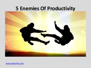 www.mworker.com
5 Enemies Of Productivity
 