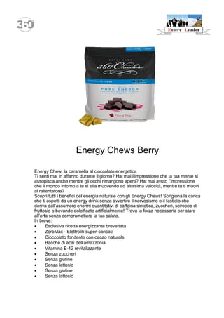 Energy Chews Berry 
Energy Chew: la caramella al cioccolato energetica 
Ti senti mai in affanno durante il giorno? Hai mai l’impressione che la tua mente si assopisca anche mentre gli occhi rimangono aperti? Hai mai avuto l’impressione che il mondo intorno a te si stia muovendo ad altissima velocità, mentre tu ti muovi al rallentatore? 
Scopri tutti i benefici del energia naturale con gli Energy Chews! Sprigiona la carica che ti aspetti da un energy drink senza avvertire il nervosismo o il fastidio che deriva dall’assumere enormi quantitativi di caffeina sintetica, zuccheri, sciroppo di fruttosio o bevande dolcificate artificialmente! Trova la forza necessaria per stare all'erta senza compromettere la tua salute. 
In breve: 
 Esclusiva ricetta energizzante brevettata 
 ZorbMax - Elettroliti super-caricati 
 Cioccolato fondente con cacao naturale 
 Bacche di acai dell’amazzonia 
 Vitamina B-12 revitalizzante 
 Senza zuccheri 
 Senza glutine 
 Senza lattosio 
 Senza glutine 
 Senza lattosio  