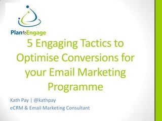 5 Engaging Tactics to
Optimise Conversions for
your Email Marketing
Programme
Kath Pay | @kathpay
eCRM & Email Marketing Consultant
 