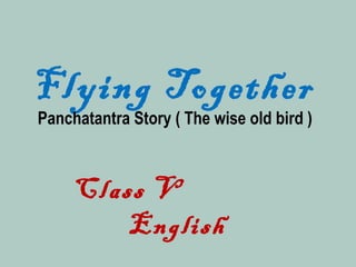 Flying Together
Panchatantra Story ( The wise old bird )
Class V
English
 