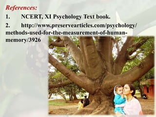 References:
1. NCERT, XI Psychology Text book.
2. http://www.preservearticles.com/psychology/
methods-used-for-the-measurement-of-human-
memory/3926
 