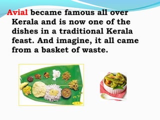 Avial became famous all over
Kerala and is now one of the
dishes in a traditional Kerala
feast. And imagine, it all came
from a basket of waste.
 