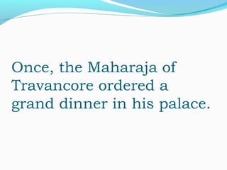 Once, the Maharaja of
Travancore ordered a
grand dinner in his palace.
 