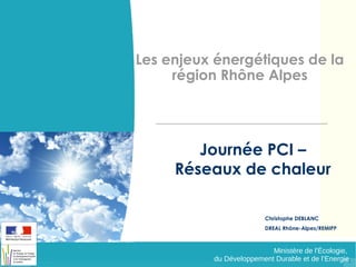 Les enjeux énergétiques de la
région Rhône Alpes

Journée PCI –
Réseaux de chaleur
Christophe DEBLANC
DREAL Rhône-Alpes/REMIPP

Ministère de l'Écologie,
du Développement Durable et de l’Energie1

 