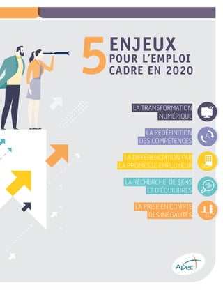 ENJEUX
POUR L’EMPLOI
CADRE EN 20205
LA TRANSFORMATION
NUMÉRIQUE
LA REDÉFINITION
DES COMPÉTENCES
LA DIFFÉRENCIATION PAR
LA PROMESSE EMPLOYEUR
LA RECHERCHE DE SENS
ET D’ÉQUILIBRES
LA PRISE EN COMPTE
DES INÉGALITÉS
 