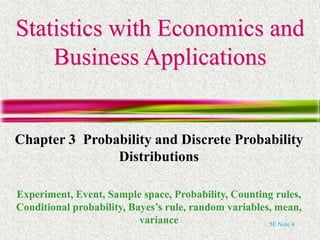 5E Note 4
Statistics with Economics and
Business Applications
Chapter 3 Probability and Discrete Probability
Distributions
Experiment, Event, Sample space, Probability, Counting rules,
Conditional probability, Bayes’s rule, random variables, mean,
variance
 