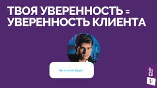 ТВОЯ УВЕРЕННОСТЬ =
УВЕРЕННОСТЬ КЛИЕНТА
Не в моем баре!
 