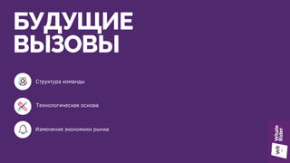 БУДУЩИЕ
ВЫЗОВЫ
Структура команды
Технологическая основа
Изменение экономики рынка
 