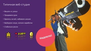 •  Вышли «с улиц»
•  Продавали руки
•  Брались за всё, набивали шишки
•  Выбирали ниши, копили наработки
•  Стабильно росли
Типичная веб-студия
Надоело!
 