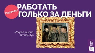 РАБОТАТЬ
ТОЛЬКО ЗА ДЕНЬГИНадоело!
«Украл, выпил,
в тюрьму»
 