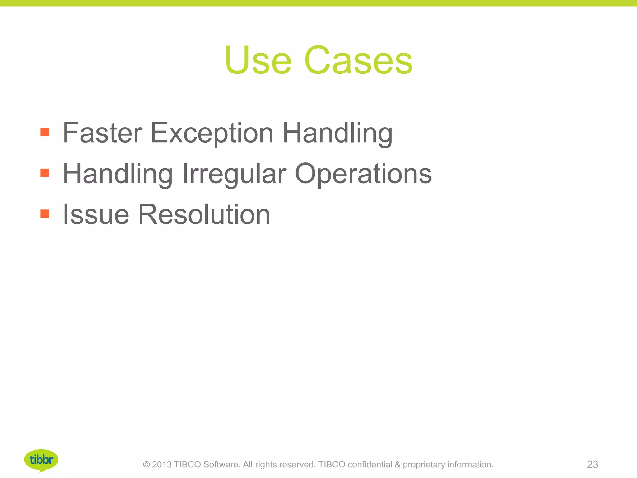 Use Cases
 Faster Exception Handling
 Handling Irregular Operations
 Issue Resolution
© 2013 TIBCO Software. All rights reserved. TIBCO confidential & proprietary information. 23
 