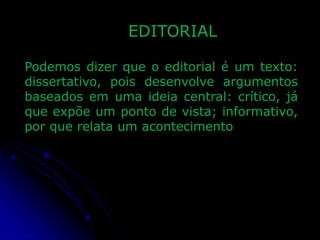 EDITORIAL
Podemos dizer que o editorial é um texto:
dissertativo, pois desenvolve argumentos
baseados em uma ideia central: crítico, já
que expõe um ponto de vista; informativo,
por que relata um acontecimento

 
