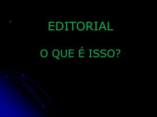 -

EDITORIAL
O QUE É ISSO?

 