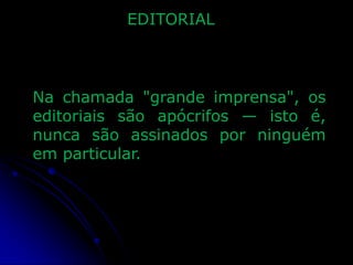 EDITORIAL

Na chamada "grande imprensa", os
editoriais são apócrifos — isto é,
nunca são assinados por ninguém
em particular.

 