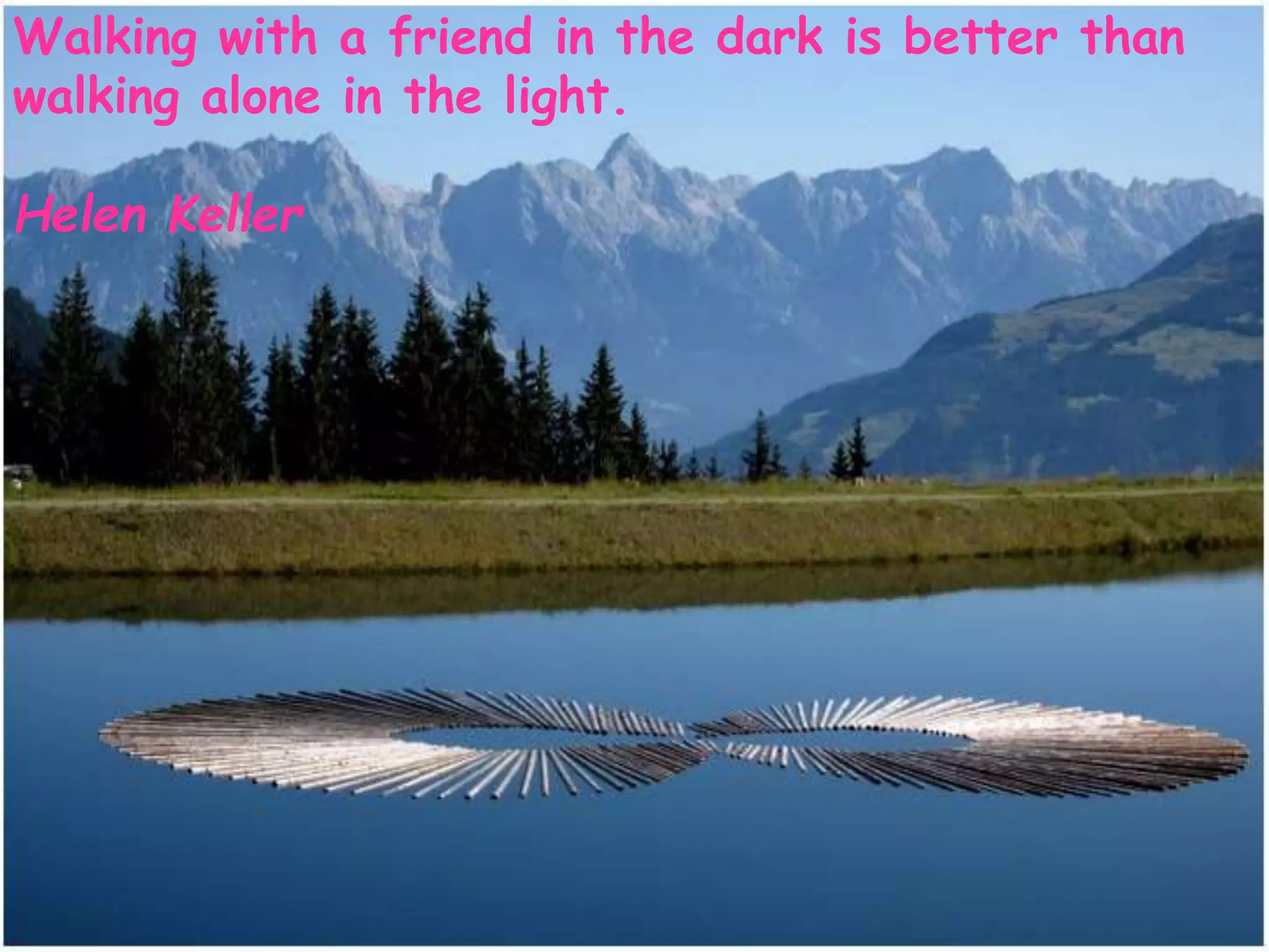 Walking with a friend in the dark is better than
walking alone in the light.
Helen Keller
 