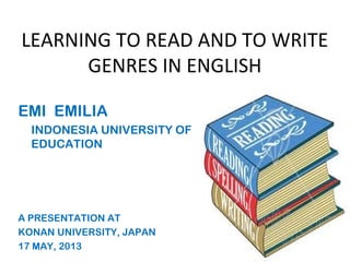 LEARNING TO READ AND TO WRITE
GENRES IN ENGLISH
EMI EMILIA
INDONESIA UNIVERSITY OF
EDUCATION
A PRESENTATION AT
KONAN UNIVERSITY, JAPAN
17 MAY, 2013
 