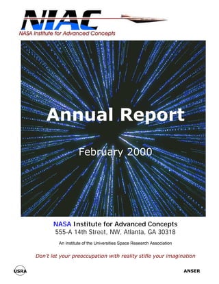 Annual Report 
February 2000 
NASA Institute for Advanced Concepts 
555-A 14th Street, NW, Atlanta, GA 30318 
An Institute of the Universities Space Research Association 
Don’t let your preoccupation with reality stifle your imagination 
USRA ANSER 
 