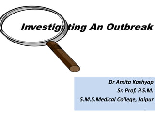 Investigating An Outbreak
Dr Amita Kashyap
Sr. Prof. P.S.M.
S.M.S.Medical College, Jaipur
1
 