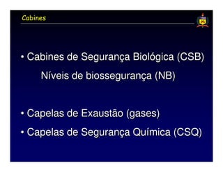 Cabines




• Cabines de Segurança Biológica (CSB)
     Níveis de biossegurança (NB)


• Capelas de Exaustão (gases)
• Capelas de Segurança Química (CSQ)
 