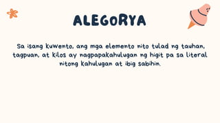 Sa isang kuwento, ang mga elemento nito tulad ng tauhan,
tagpuan, at kilos ay nagpapakahulugan ng higit pa sa literal
nitong kahulugan at ibig sabihin.
 