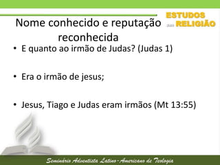Nome conhecido e reputação
reconhecida

• E quanto ao irmão de Judas? (Judas 1)
• Era o irmão de jesus;
• Jesus, Tiago e Judas eram irmãos (Mt 13:55)

 