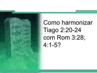 Como harmonizar
Tiago 2:20-24
com Rom 3:28;
4:1-5?

 
