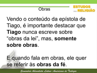 Obras

Vendo o conteúdo da epístola de
Tiago, é importante destacar que
Tiago nunca escreve sobre
“obras da lei”, mas, somente
sobre obras.

E quando fala em obras, ele quer
se referir às obras da fé.

 