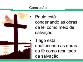 Conclusão

• Paulo está
condenando as obras
da lei como meio de
salvação
• Tiago está
enaltecendo as obras
da fé como resultado
da salvação

 