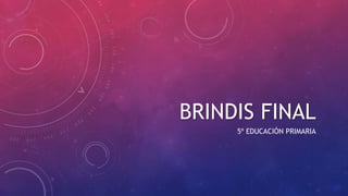 BRINDIS FINAL
5º EDUCACIÓN PRIMARIA
 