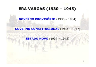 ERA VARGAS (1930 – 1945) 
GOVERNO PROVISÓRIO (1930 – 1934) 
GOVERNO CONSTITUCIONAL (1934 – 1937) 
2 
ESTADO NOVO (1937 – 1945) 
 