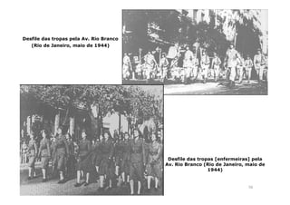 Desfile das tropas pela Av. Rio Branco 
(Rio de Janeiro, maio de 1944) 
Desfile das tropas [enfermeiras] pela 
Av. Rio Branco (Rio de Janeiro, maio de 
56 
1944) 
 