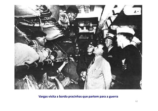 62 
Vargas visita a bordo pracinhas que partem para a guerra 
 
