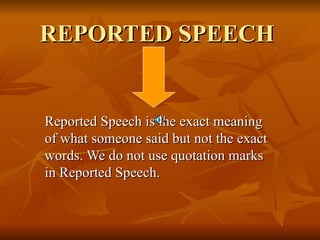 REPORTED SPEECH


Reported Speech is the exact meaning
of what someone said but not the exact
words. We do not use quotation marks
in Reported Speech.
 