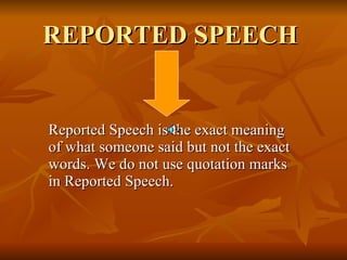 REPORTED SPEECH  Reported Speech is the exact meaning of what someone said but not the exact words. We do not use quotation marks in Reported Speech.  