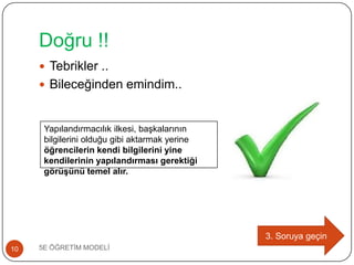 Doğru !!
5E ÖĞRETĠM MODELĠ10
 Tebrikler ..
 Bileceğinden emindim..
3. Soruya geçin
Yapılandırmacılık ilkesi, baĢkalarının
bilgilerini olduğu gibi aktarmak yerine
öğrencilerin kendi bilgilerini yine
kendilerinin yapılandırması gerektiği
görüşünü temel alır.
 