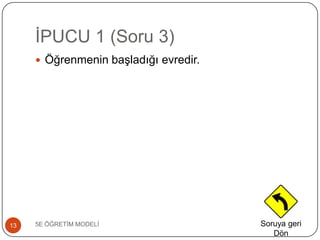 ĠPUCU 1 (Soru 3)
5E ÖĞRETĠM MODELĠ13
 Öğrenmenin baĢladığı evredir.
Soruya geri
Dön
 