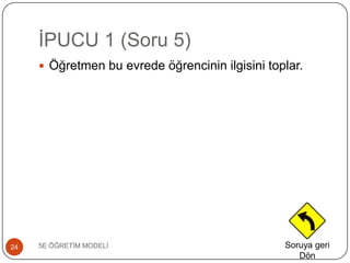 ĠPUCU 1 (Soru 5)
5E ÖĞRETĠM MODELĠ24
 Öğretmen bu evrede öğrencinin ilgisini toplar.
Soruya geri
Dön
 