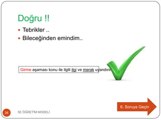 Doğru !!
5E ÖĞRETĠM MODELĠ26
 Tebrikler ..
 Bileceğinden emindim..
6. Soruya Geçin
Girme aĢaması konu ile ilgili ilgi ve merak uyandırır.
 