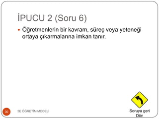 ĠPUCU 2 (Soru 6)
5E ÖĞRETĠM MODELĠ30
 Öğretmenlerin bir kavram, süreç veya yeteneği
ortaya çıkarmalarına imkan tanır.
Soruya geri
Dön
 