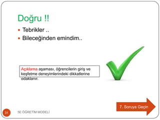 Doğru !!
5E ÖĞRETĠM MODELĠ31
 Tebrikler ..
 Bileceğinden emindim..
7. Soruya Geçin
Açıklama aĢaması, öğrencilerin giriĢ ve
keĢfetme deneyimlerindeki dikkatlerine
odaklanır.
 