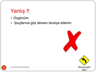 YanlıĢ !!
5E ÖĞRETĠM MODELĠ38
 Üzgünüm.
 Ġpuçlarına göz atmanı tavsiye ederim.
Soruya geri
Dön
 