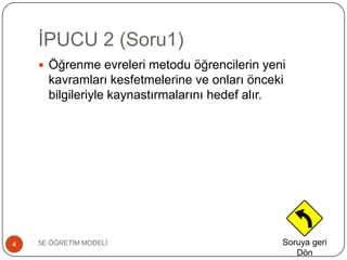 ĠPUCU 2 (Soru1)
5E ÖĞRETĠM MODELĠ4
 Öğrenme evreleri metodu öğrencilerin yeni
kavramları kesfetmelerine ve onları önceki
bilgileriyle kaynastırmalarını hedef alır.
Soruya geri
Dön
 