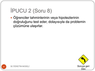 ĠPUCU 2 (Soru 8)
5E ÖĞRETĠM MODELĠ41
 Öğrenciler tahminlerinin veya hipotezlerinin
doğruluğunu test eder, dolayısıyla da problemin
çözümüne ulaĢırlar.
Soruya geri
Dön
 