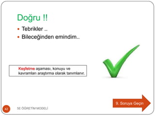 Doğru !!
5E ÖĞRETĠM MODELĠ42
 Tebrikler ..
 Bileceğinden emindim..
9. Soruya Geçin
KeĢfetme aĢaması, konuyu ve
kavramları araĢtırma olarak tanımlanır.
 