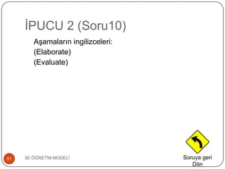 ĠPUCU 2 (Soru10)
5E ÖĞRETĠM MODELĠ51
AĢamaların ingilizceleri:
(Elaborate)
(Evaluate)
Soruya geri
Dön
 