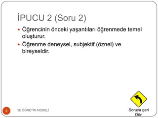 ĠPUCU 2 (Soru 2)
5E ÖĞRETĠM MODELĠ9
 Öğrencinin önceki yaĢantıları öğrenmede temel
oluĢturur.
 Öğrenme deneysel, subjektif (öznel) ve
bireyseldir.
Soruya geri
Dön
 