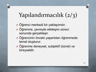 Yapılandırmacılık (2/3)
O Öğrenci merkezli bir yaklaĢımdır.
O Öğrenme, çevreyle etkileĢim süreci
sonunda gerçekleĢir.
O Öğrencinin önceki yaĢantıları öğrenmede
temel oluĢturur.
O Öğrenme deneysel, subjektif (öznel) ve
bireyseldir.
13
 