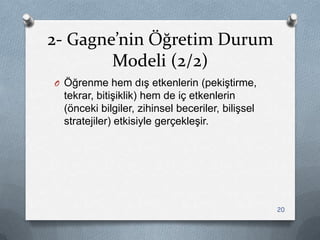 2- Gagne’nin Öğretim Durum
Modeli (2/2)
O Öğrenme hem dıĢ etkenlerin (pekiĢtirme,
tekrar, bitiĢiklik) hem de iç etkenlerin
(önceki bilgiler, zihinsel beceriler, biliĢsel
stratejiler) etkisiyle gerçekleĢir.
20
 
