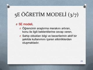 5E ÖĞRETİM MODELİ (3/7)
O 5E modeli,
O Öğrencinin araĢtırma merakını artıran,
konu ile ilgili beklentilerine cevap veren,
O Sahip oldukları bilgi ve becerilerinin aktif bir
Ģekilde kullanımını içeren etkinliklerden
oluĢmaktadır.
28
 