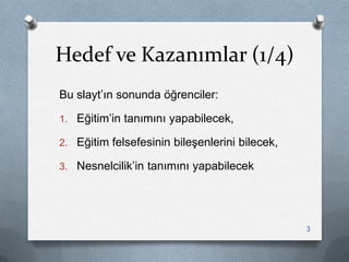 Hedef ve Kazanımlar (1/4)
Bu slayt‟ın sonunda öğrenciler:
1. Eğitim‟in tanımını yapabilecek,
2. Eğitim felsefesinin bileĢenlerini bilecek,
3. Nesnelcilik‟in tanımını yapabilecek
3
 